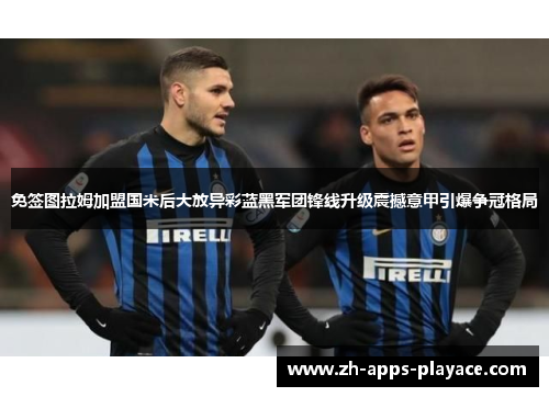 免签图拉姆加盟国米后大放异彩蓝黑军团锋线升级震撼意甲引爆争冠格局