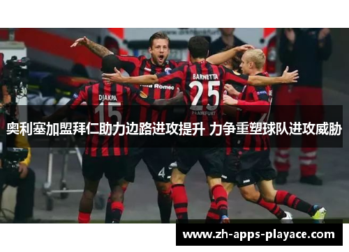 奥利塞加盟拜仁助力边路进攻提升 力争重塑球队进攻威胁