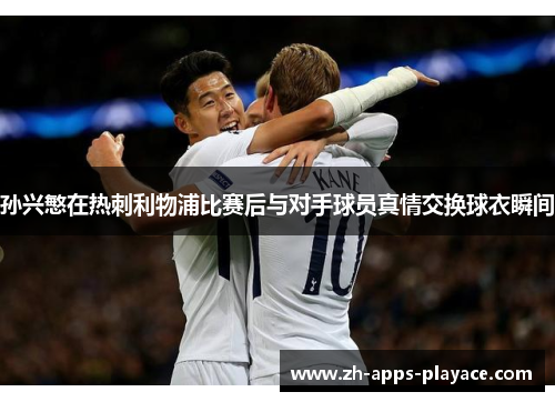 孙兴慜在热刺利物浦比赛后与对手球员真情交换球衣瞬间