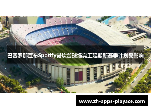 巴塞罗那宣布Spotify诺坎普球场完工延期新赛季计划受影响