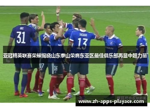 亚冠精英联赛荣耀揭晓山东泰山荣膺东亚区最佳俱乐部再显中超力量