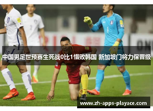 中国男足世预赛生死战0比1惜败韩国 新加坡门将力保晋级