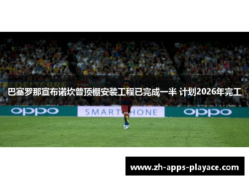 巴塞罗那宣布诺坎普顶棚安装工程已完成一半 计划2026年完工 巴塞罗那宣布诺坎普顶棚安装工程已完成一半 计划2026年完工