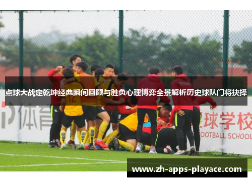 点球大战定乾坤经典瞬间回顾与胜负心理博弈全景解析历史球队门将抉择 点球大战定乾坤经典瞬间回顾与胜负心理博弈全景解析历史球队门将抉择