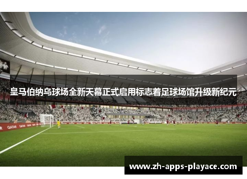 皇马伯纳乌球场全新天幕正式启用标志着足球场馆升级新纪元