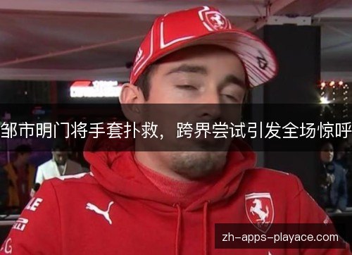 邹市明门将手套扑救，跨界尝试引发全场惊呼