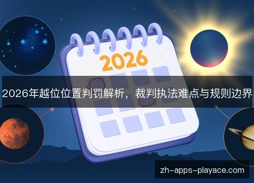 2026年越位位置判罚解析,裁判执法难点与规则边界 2026年越位位置判罚解析,裁判执法难点与规则边界